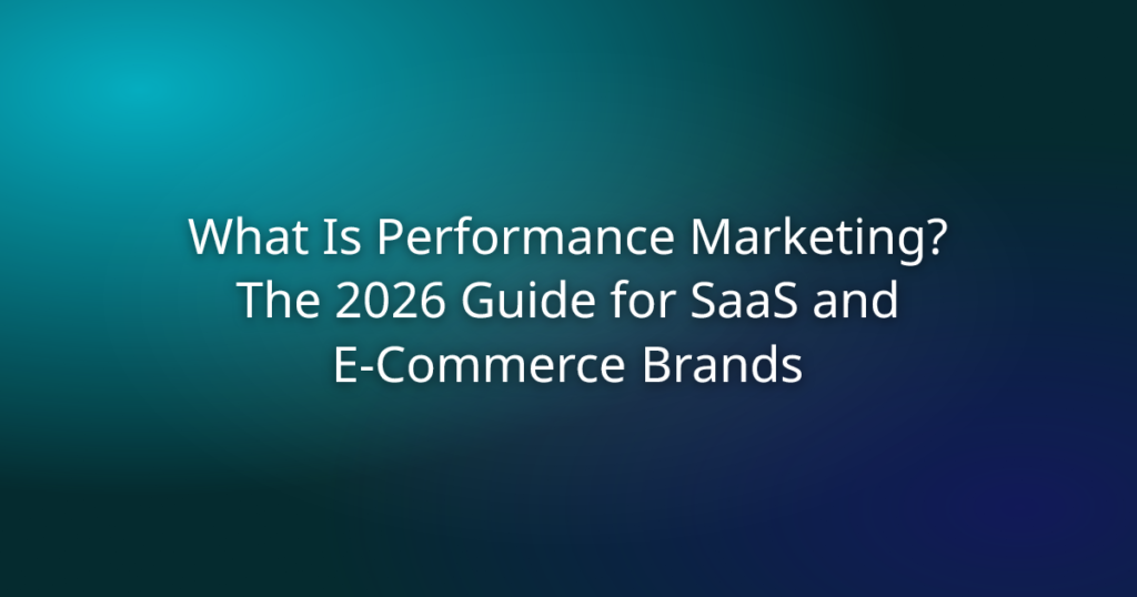 What Is Performance Marketing? The 2026 Guide for SaaS and E-Commerce Brands