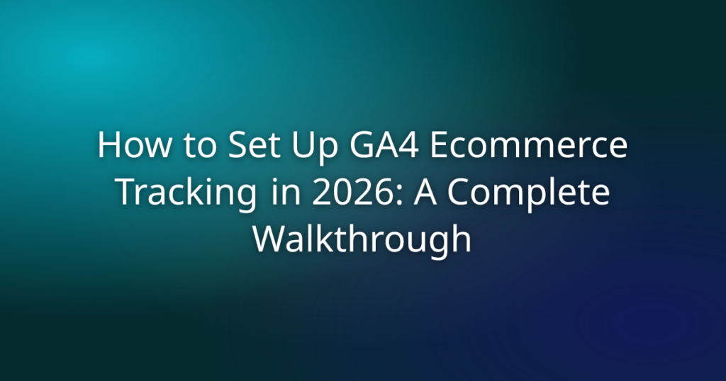 How to Set Up GA4 Ecommerce Tracking in 2026: A Complete Walkthrough
