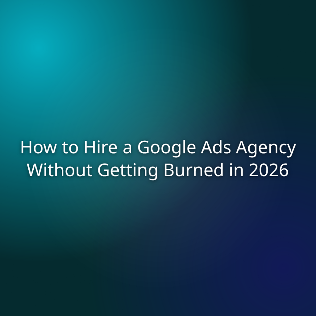 How to Hire a Google Ads Agency Without Getting Burned in 2026