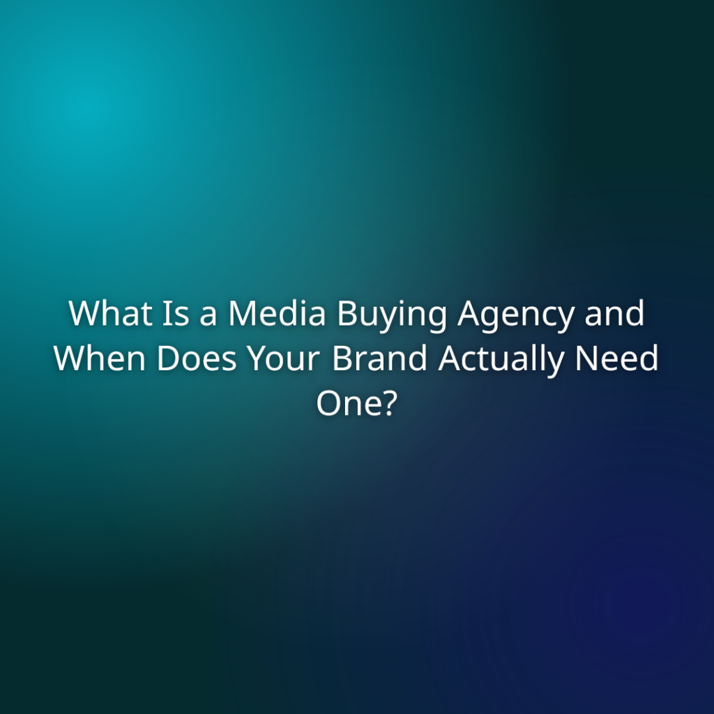 What Is a Media Buying Agency and When Does Your Brand Actually Need One?